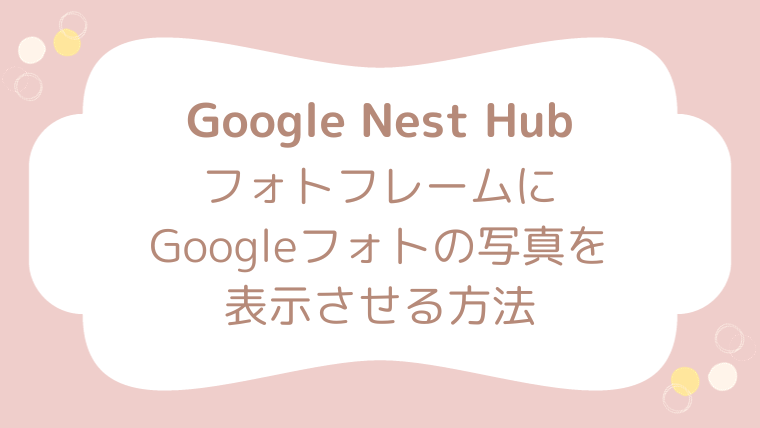 Google Nest Hub グーグルネストハブ　フォトフレーム　Googleフォト　設定　画像を表示させる方法