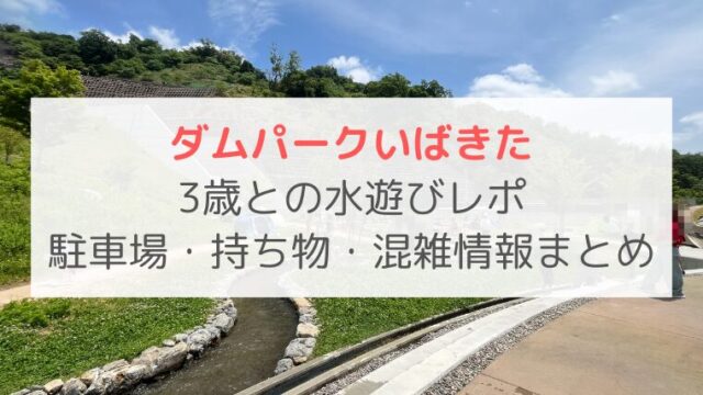 ダムパークいばきた　大阪　水遊びレポ　3歳　駐車場　持ち物　混雑　ブログ